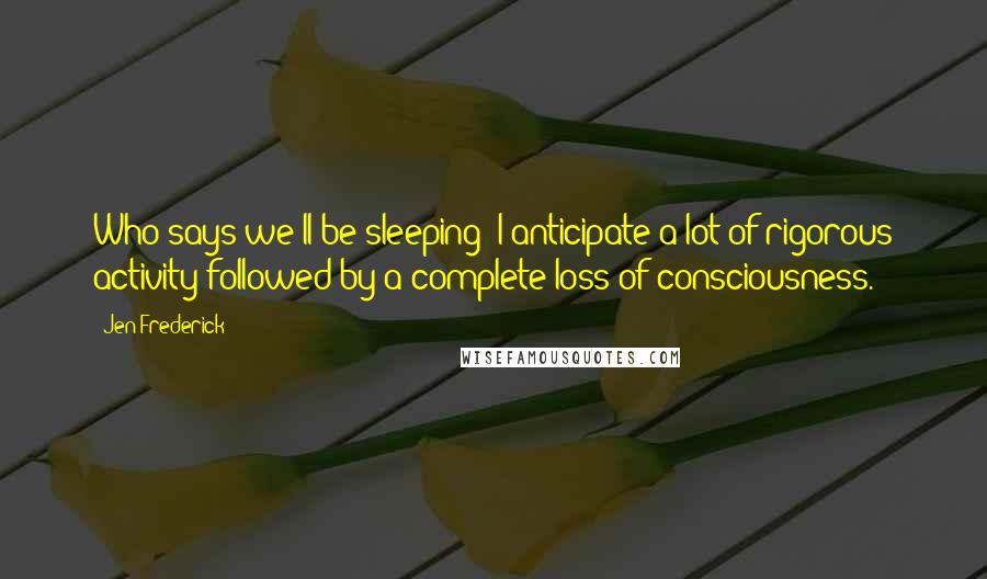 Jen Frederick Quotes: Who says we'll be sleeping? I anticipate a lot of rigorous activity followed by a complete loss of consciousness.