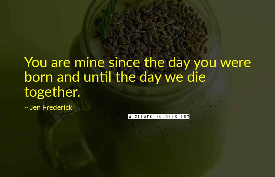 Jen Frederick Quotes: You are mine since the day you were born and until the day we die together.