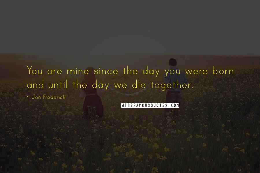 Jen Frederick Quotes: You are mine since the day you were born and until the day we die together.