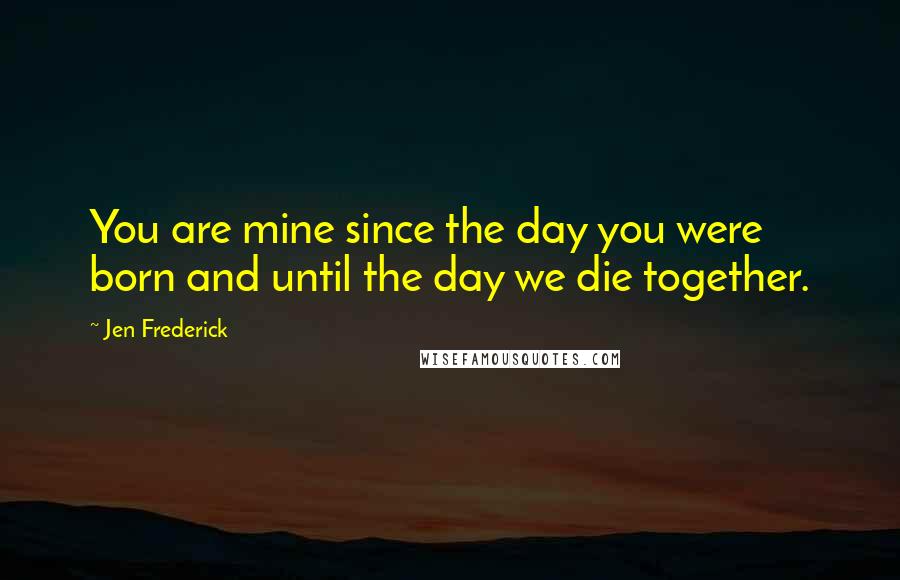 Jen Frederick Quotes: You are mine since the day you were born and until the day we die together.