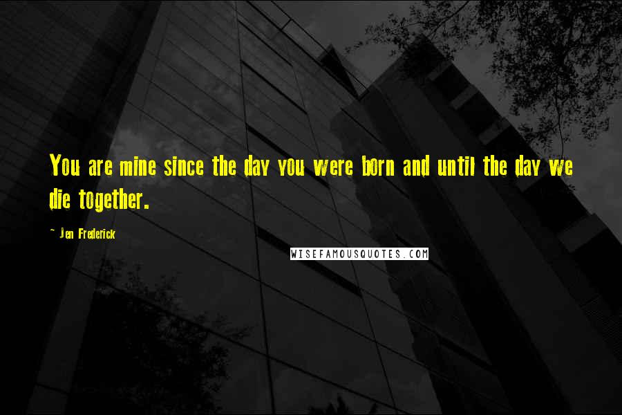 Jen Frederick Quotes: You are mine since the day you were born and until the day we die together.