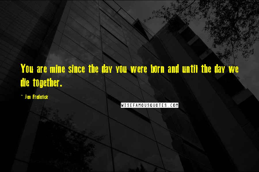 Jen Frederick Quotes: You are mine since the day you were born and until the day we die together.