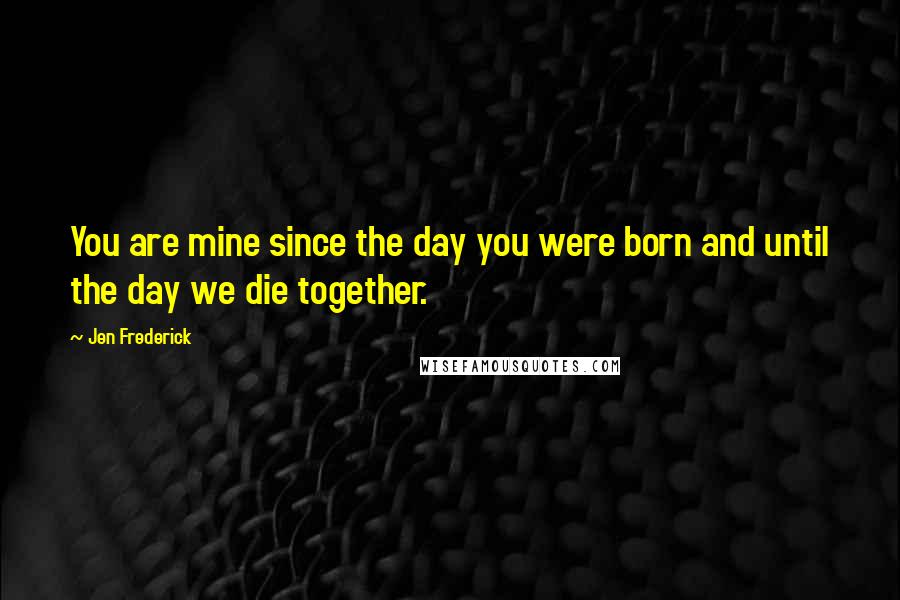 Jen Frederick Quotes: You are mine since the day you were born and until the day we die together.