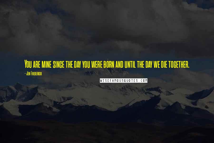 Jen Frederick Quotes: You are mine since the day you were born and until the day we die together.