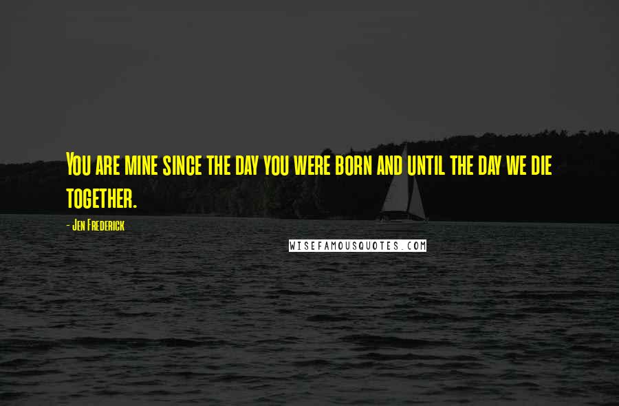 Jen Frederick Quotes: You are mine since the day you were born and until the day we die together.