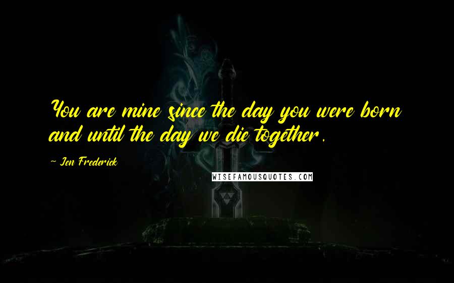 Jen Frederick Quotes: You are mine since the day you were born and until the day we die together.