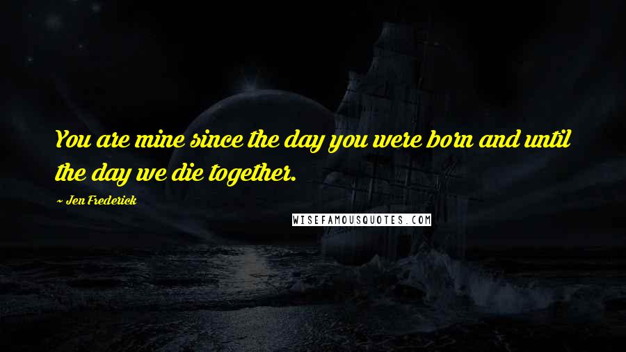 Jen Frederick Quotes: You are mine since the day you were born and until the day we die together.