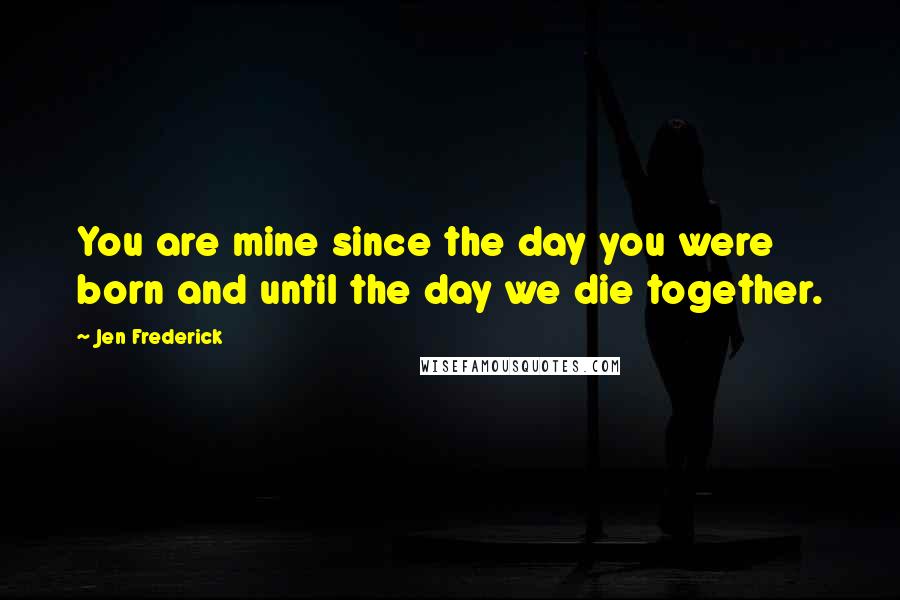 Jen Frederick Quotes: You are mine since the day you were born and until the day we die together.