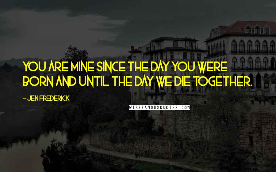 Jen Frederick Quotes: You are mine since the day you were born and until the day we die together.