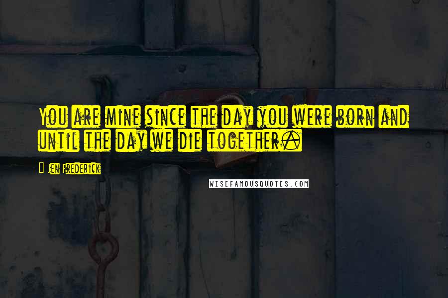 Jen Frederick Quotes: You are mine since the day you were born and until the day we die together.