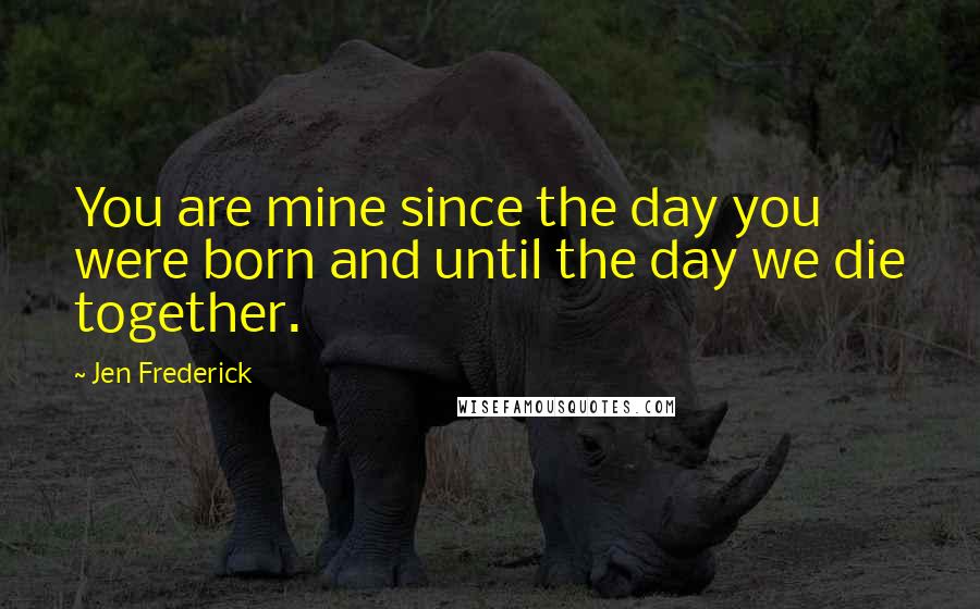Jen Frederick Quotes: You are mine since the day you were born and until the day we die together.