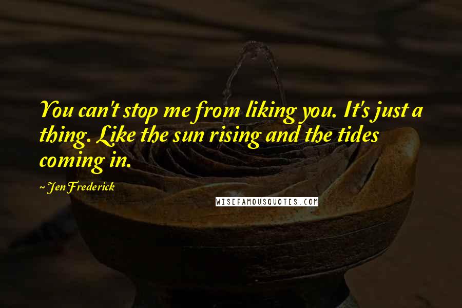 Jen Frederick Quotes: You can't stop me from liking you. It's just a thing. Like the sun rising and the tides coming in.