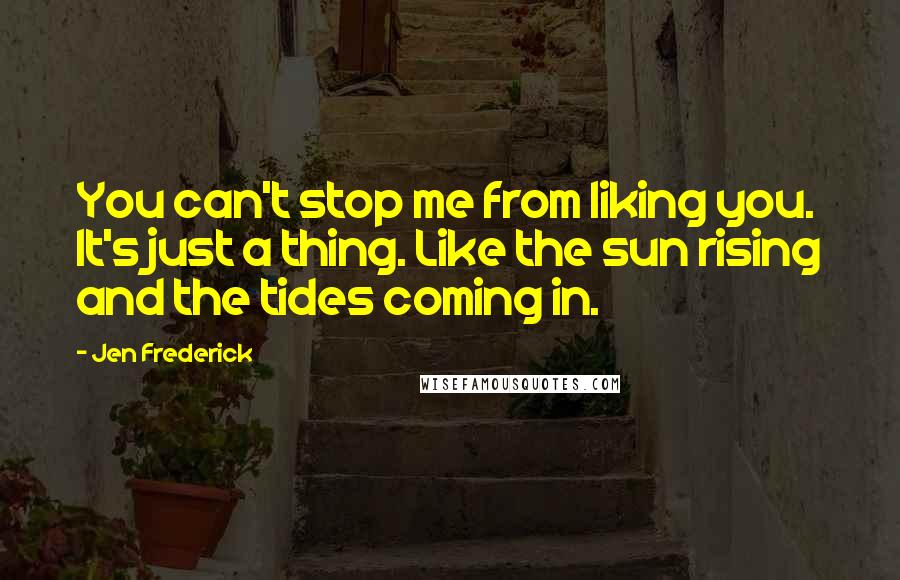 Jen Frederick Quotes: You can't stop me from liking you. It's just a thing. Like the sun rising and the tides coming in.