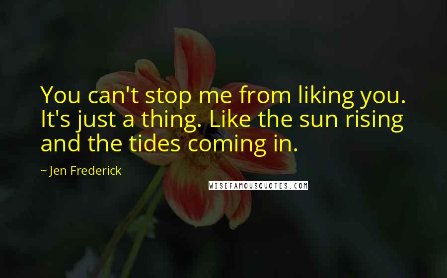 Jen Frederick Quotes: You can't stop me from liking you. It's just a thing. Like the sun rising and the tides coming in.