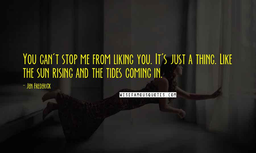 Jen Frederick Quotes: You can't stop me from liking you. It's just a thing. Like the sun rising and the tides coming in.