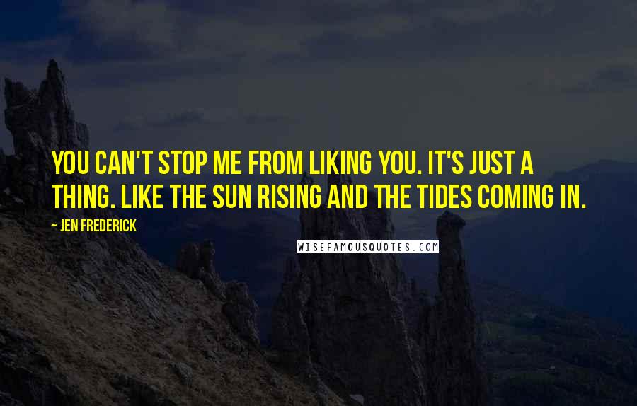 Jen Frederick Quotes: You can't stop me from liking you. It's just a thing. Like the sun rising and the tides coming in.
