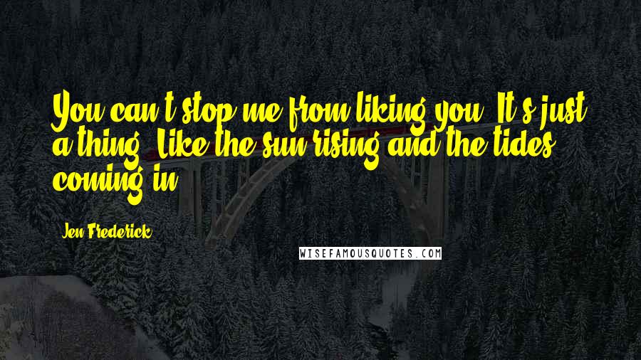 Jen Frederick Quotes: You can't stop me from liking you. It's just a thing. Like the sun rising and the tides coming in.