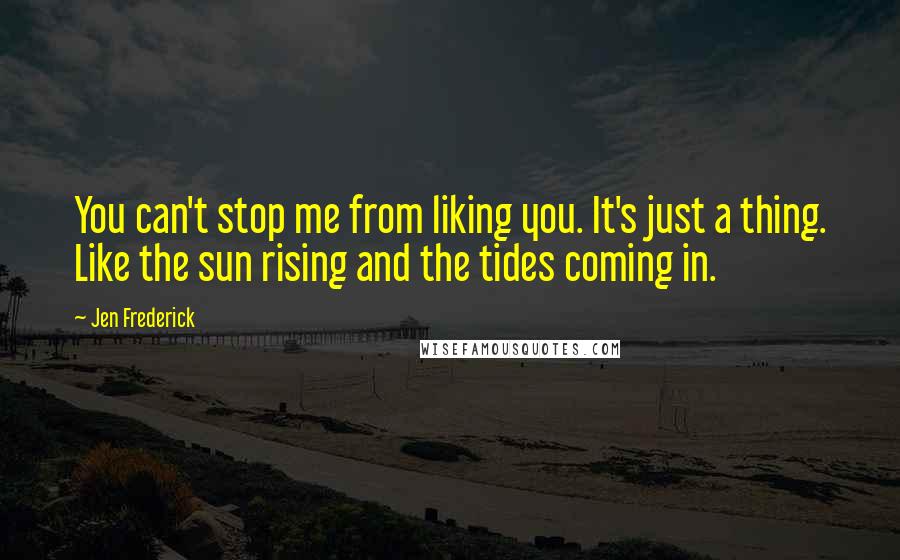 Jen Frederick Quotes: You can't stop me from liking you. It's just a thing. Like the sun rising and the tides coming in.