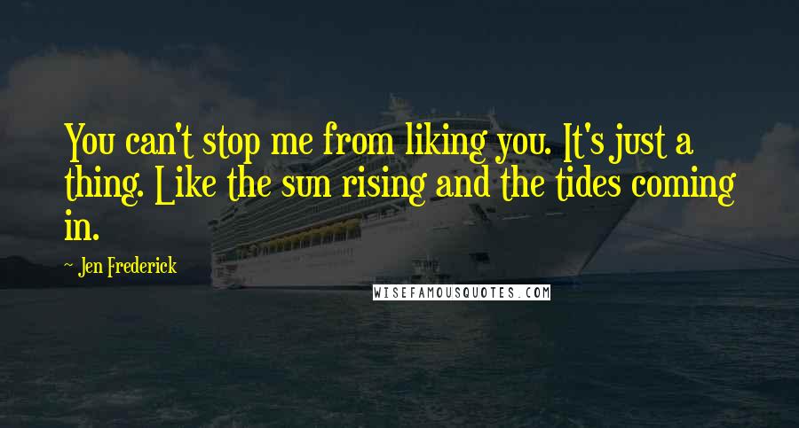 Jen Frederick Quotes: You can't stop me from liking you. It's just a thing. Like the sun rising and the tides coming in.