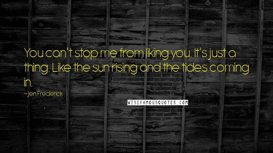 Jen Frederick Quotes: You can't stop me from liking you. It's just a thing. Like the sun rising and the tides coming in.