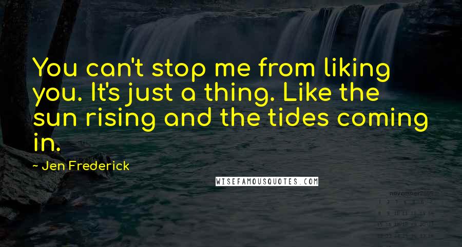 Jen Frederick Quotes: You can't stop me from liking you. It's just a thing. Like the sun rising and the tides coming in.