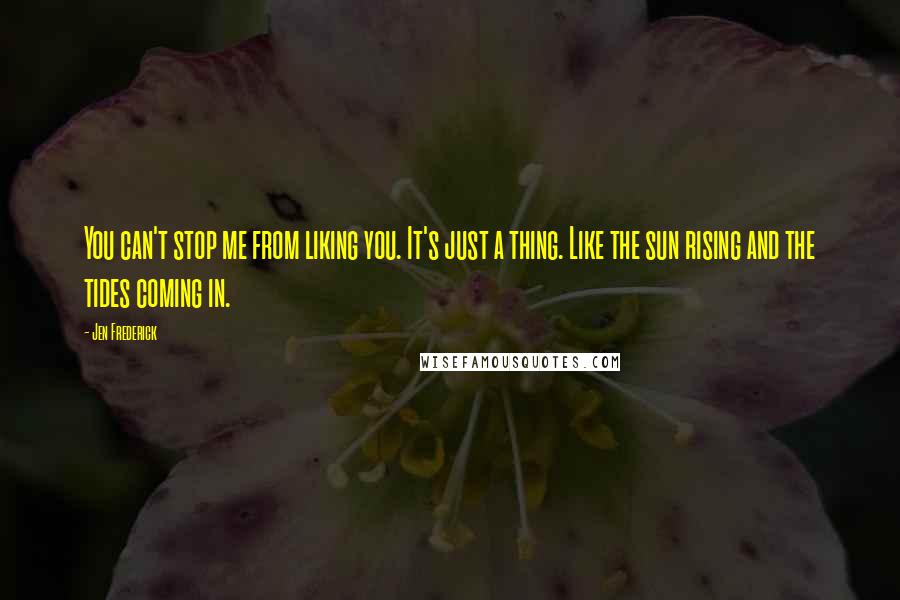 Jen Frederick Quotes: You can't stop me from liking you. It's just a thing. Like the sun rising and the tides coming in.