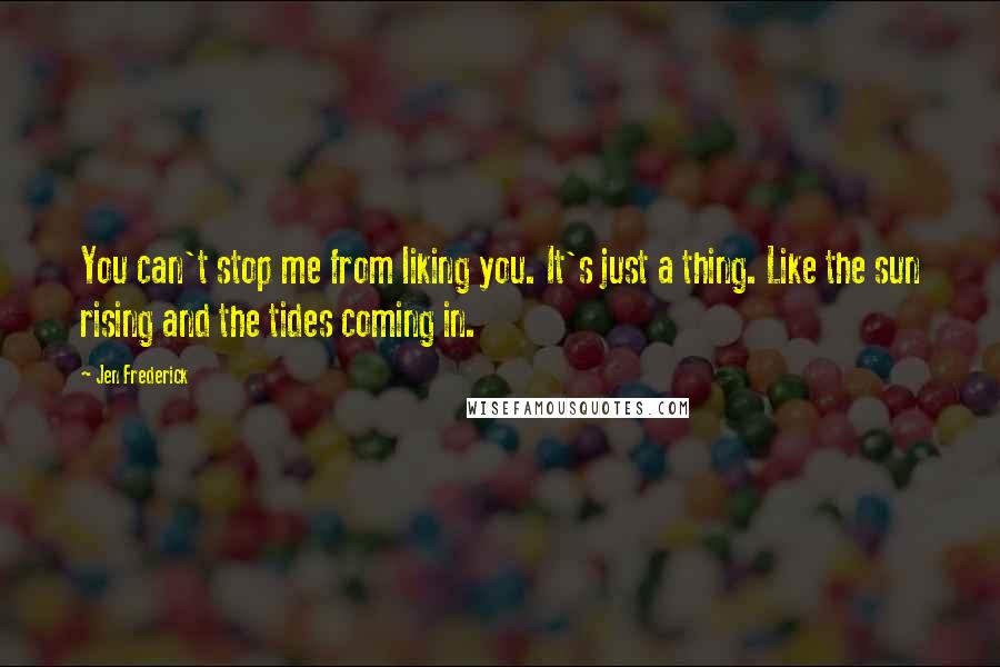 Jen Frederick Quotes: You can't stop me from liking you. It's just a thing. Like the sun rising and the tides coming in.