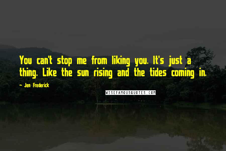 Jen Frederick Quotes: You can't stop me from liking you. It's just a thing. Like the sun rising and the tides coming in.