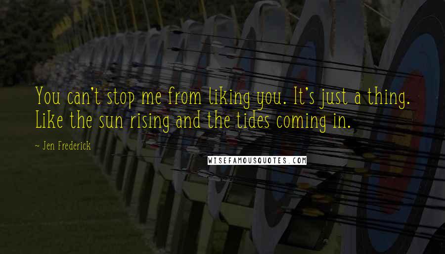 Jen Frederick Quotes: You can't stop me from liking you. It's just a thing. Like the sun rising and the tides coming in.