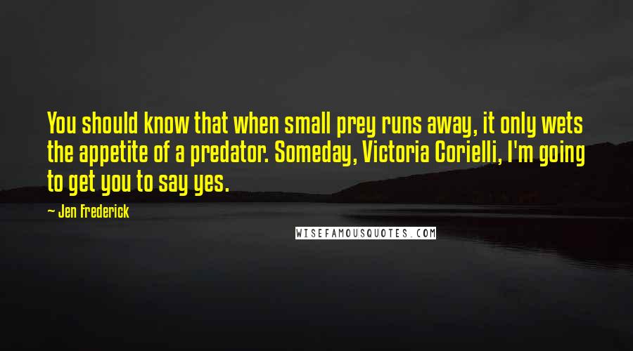 Jen Frederick Quotes: You should know that when small prey runs away, it only wets the appetite of a predator. Someday, Victoria Corielli, I'm going to get you to say yes.