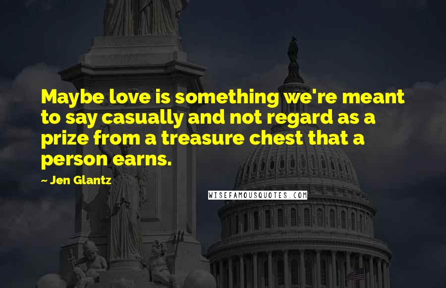 Jen Glantz Quotes: Maybe love is something we're meant to say casually and not regard as a prize from a treasure chest that a person earns.