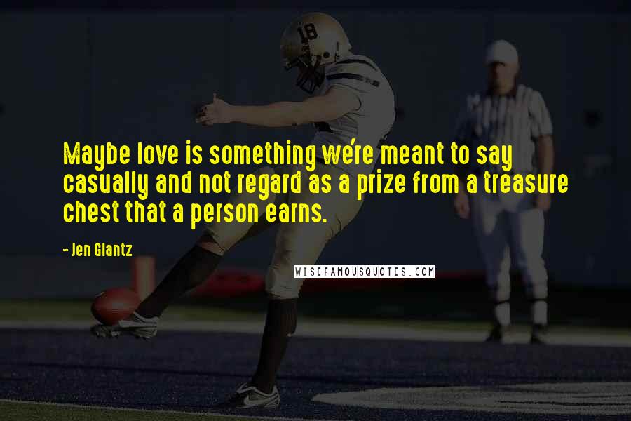 Jen Glantz Quotes: Maybe love is something we're meant to say casually and not regard as a prize from a treasure chest that a person earns.