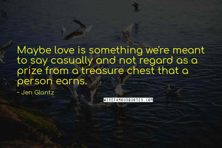 Jen Glantz Quotes: Maybe love is something we're meant to say casually and not regard as a prize from a treasure chest that a person earns.