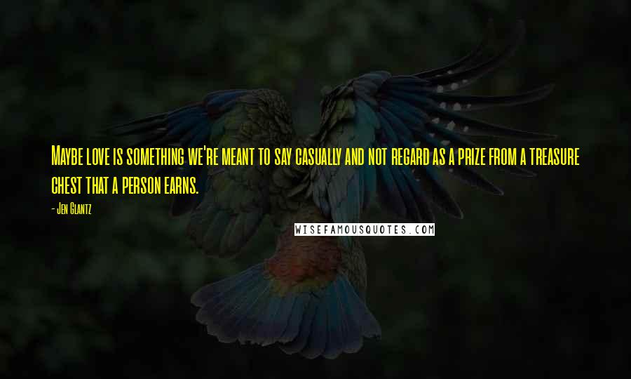 Jen Glantz Quotes: Maybe love is something we're meant to say casually and not regard as a prize from a treasure chest that a person earns.