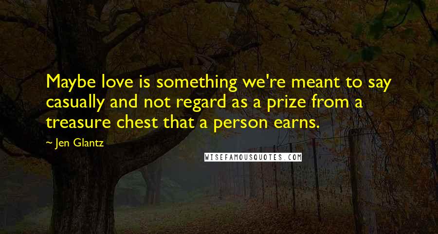 Jen Glantz Quotes: Maybe love is something we're meant to say casually and not regard as a prize from a treasure chest that a person earns.