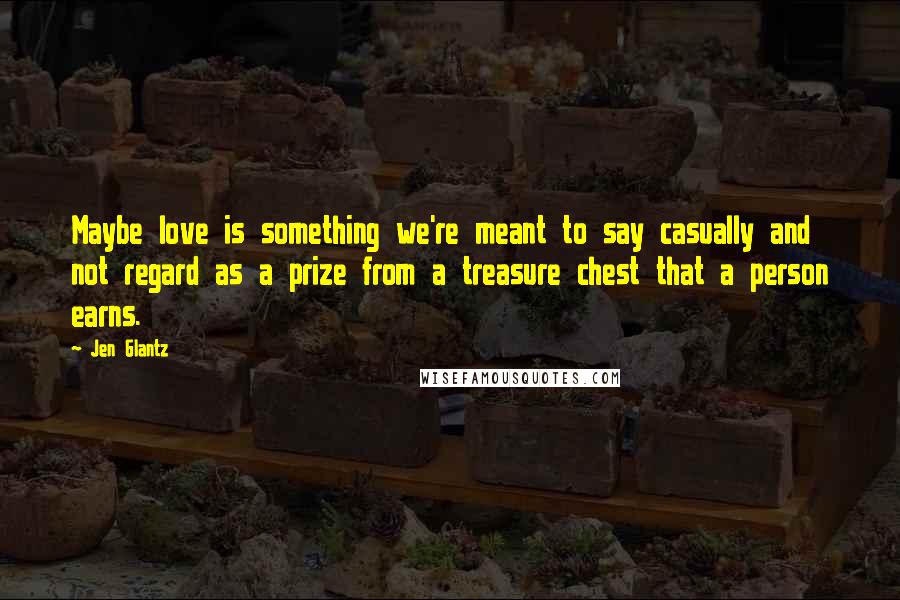 Jen Glantz Quotes: Maybe love is something we're meant to say casually and not regard as a prize from a treasure chest that a person earns.