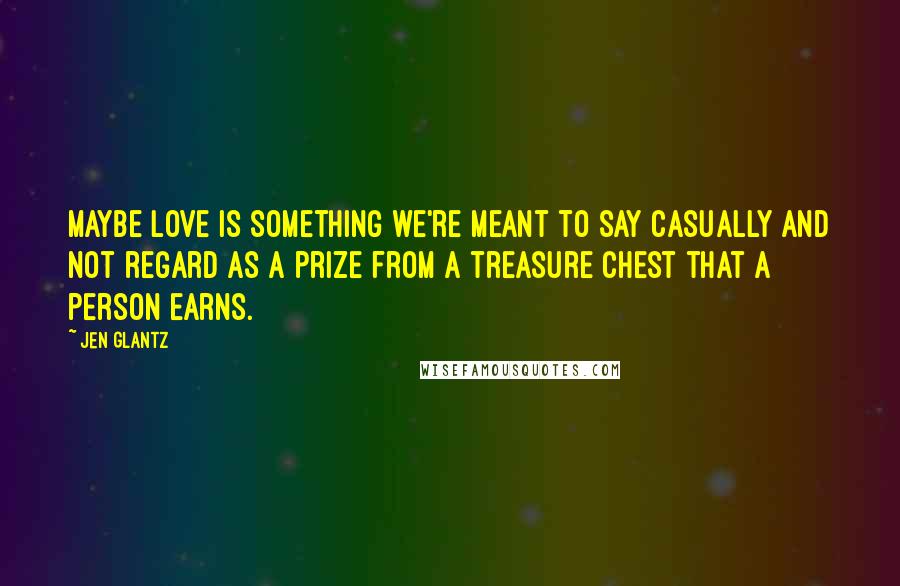 Jen Glantz Quotes: Maybe love is something we're meant to say casually and not regard as a prize from a treasure chest that a person earns.