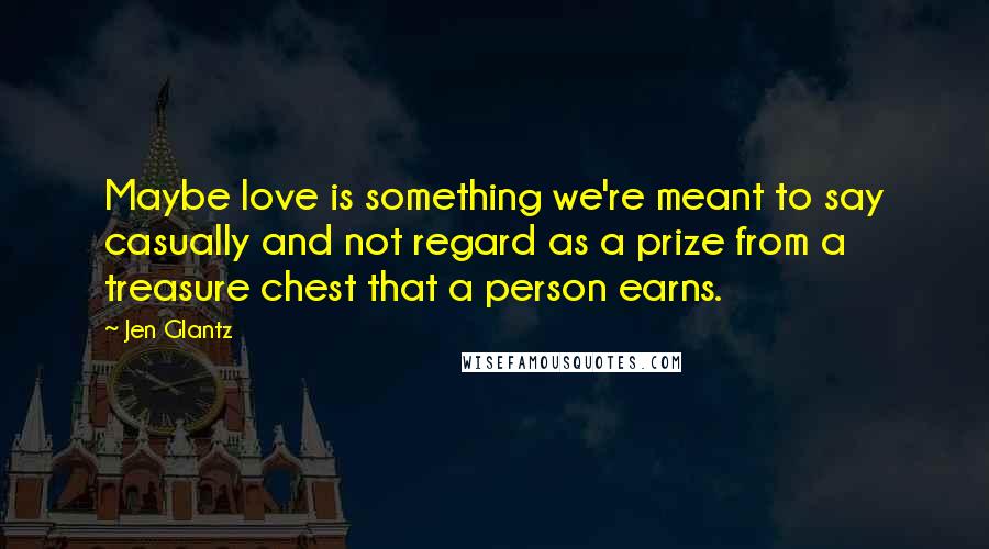 Jen Glantz Quotes: Maybe love is something we're meant to say casually and not regard as a prize from a treasure chest that a person earns.