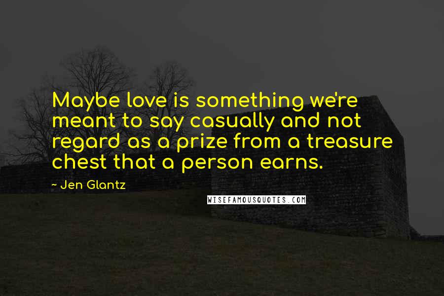 Jen Glantz Quotes: Maybe love is something we're meant to say casually and not regard as a prize from a treasure chest that a person earns.