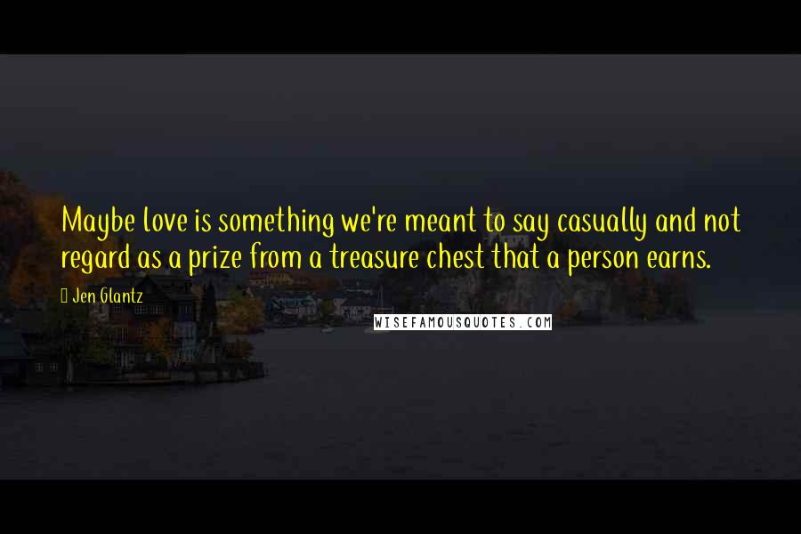 Jen Glantz Quotes: Maybe love is something we're meant to say casually and not regard as a prize from a treasure chest that a person earns.