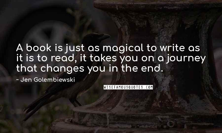 Jen Golembiewski Quotes: A book is just as magical to write as it is to read, it takes you on a journey that changes you in the end.