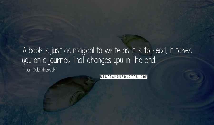 Jen Golembiewski Quotes: A book is just as magical to write as it is to read, it takes you on a journey that changes you in the end.