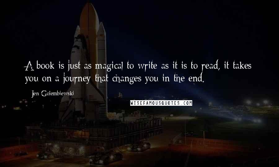 Jen Golembiewski Quotes: A book is just as magical to write as it is to read, it takes you on a journey that changes you in the end.