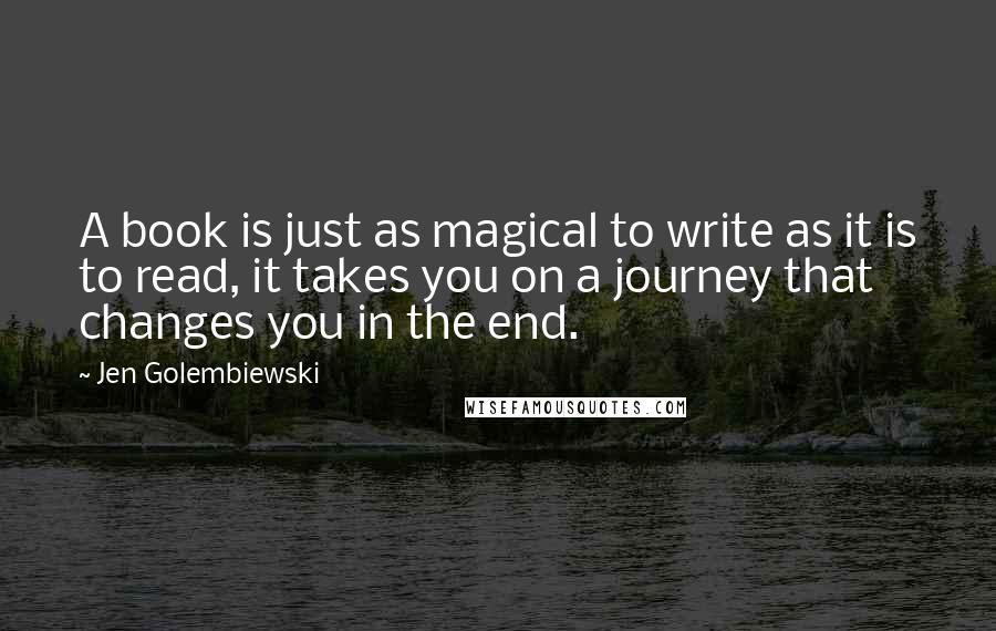 Jen Golembiewski Quotes: A book is just as magical to write as it is to read, it takes you on a journey that changes you in the end.