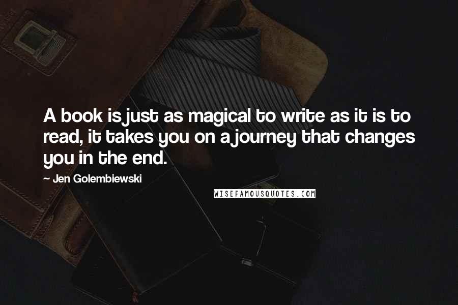 Jen Golembiewski Quotes: A book is just as magical to write as it is to read, it takes you on a journey that changes you in the end.