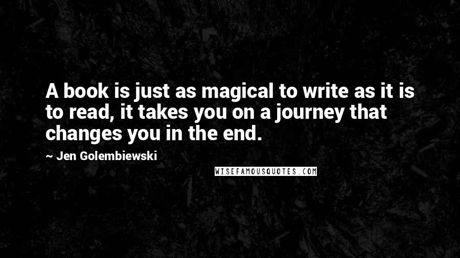 Jen Golembiewski Quotes: A book is just as magical to write as it is to read, it takes you on a journey that changes you in the end.