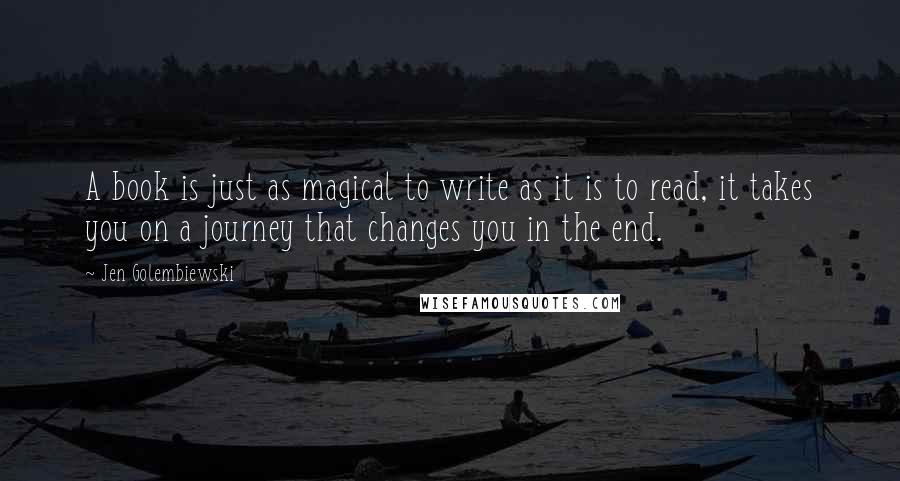 Jen Golembiewski Quotes: A book is just as magical to write as it is to read, it takes you on a journey that changes you in the end.