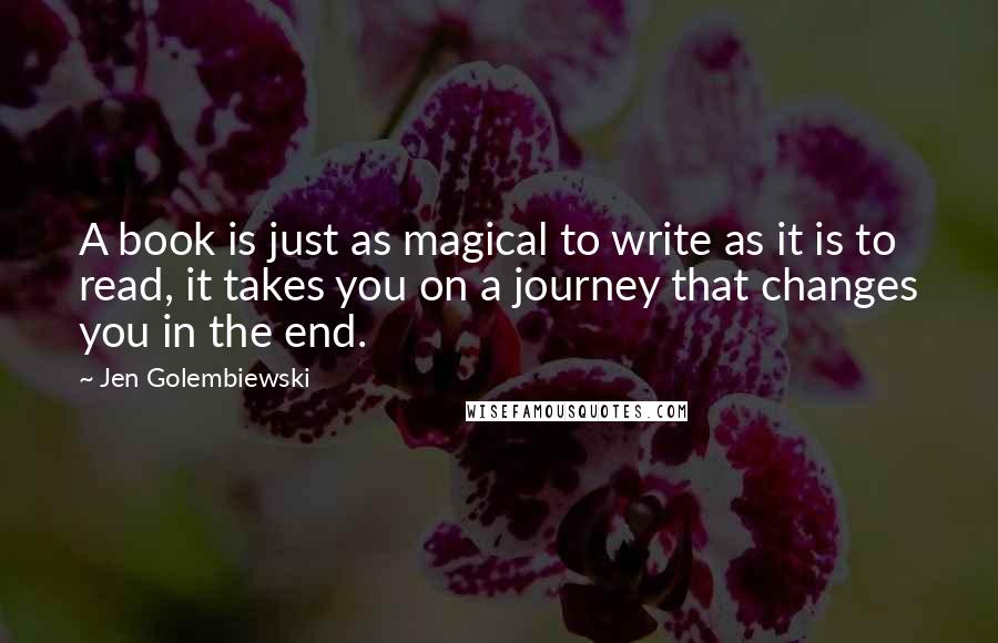 Jen Golembiewski Quotes: A book is just as magical to write as it is to read, it takes you on a journey that changes you in the end.