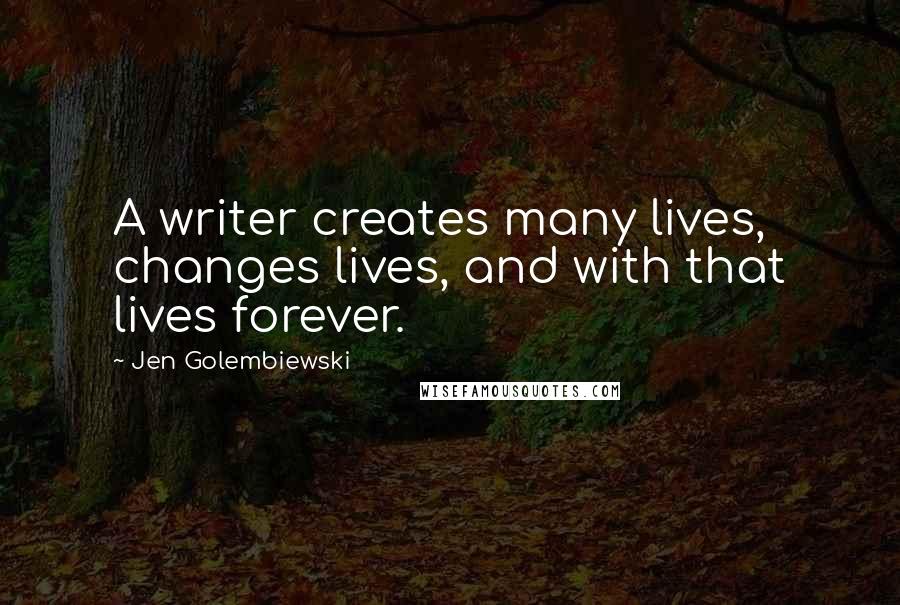 Jen Golembiewski Quotes: A writer creates many lives, changes lives, and with that lives forever.