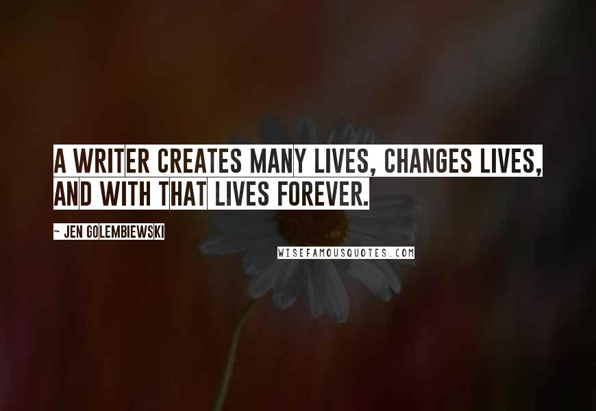 Jen Golembiewski Quotes: A writer creates many lives, changes lives, and with that lives forever.